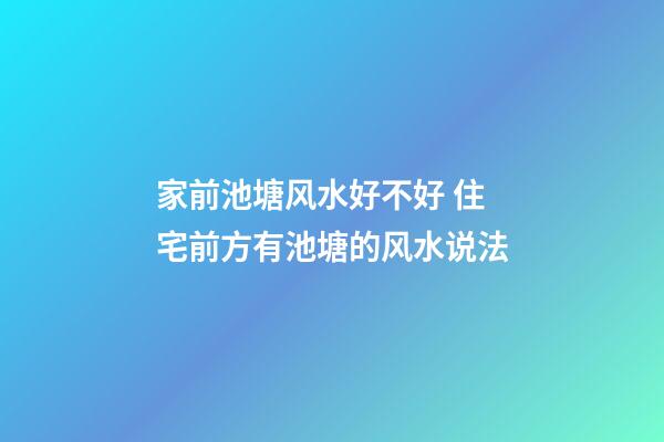 家前池塘风水好不好 住宅前方有池塘的风水说法